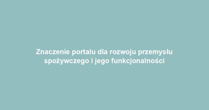 Znaczenie portalu dla rozwoju przemysłu spożywczego i jego funkcjonalności