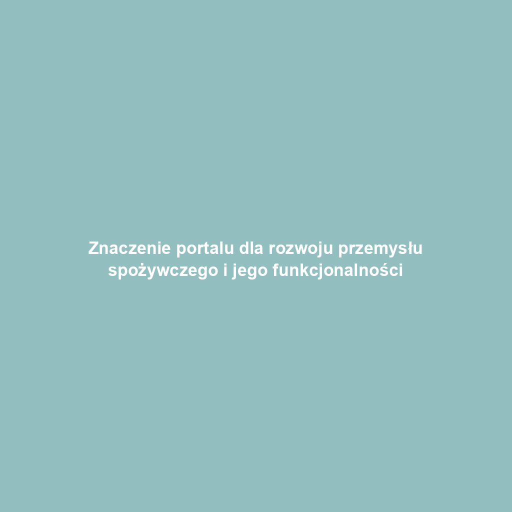 Znaczenie portalu dla rozwoju przemysłu spożywczego i jego funkcjonalności