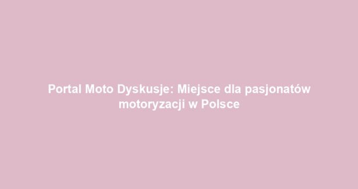 Portal Moto Dyskusje: Miejsce dla pasjonatów motoryzacji w Polsce