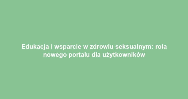 Edukacja i wsparcie w zdrowiu seksualnym: rola nowego portalu dla użytkowników