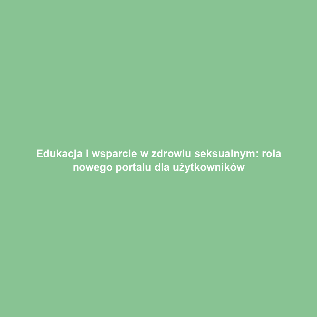 Edukacja i wsparcie w zdrowiu seksualnym: rola nowego portalu dla użytkowników