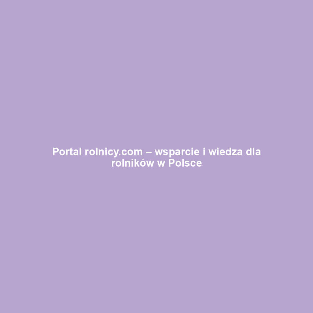 Portal rolnicy.com – wsparcie i wiedza dla rolników w Polsce