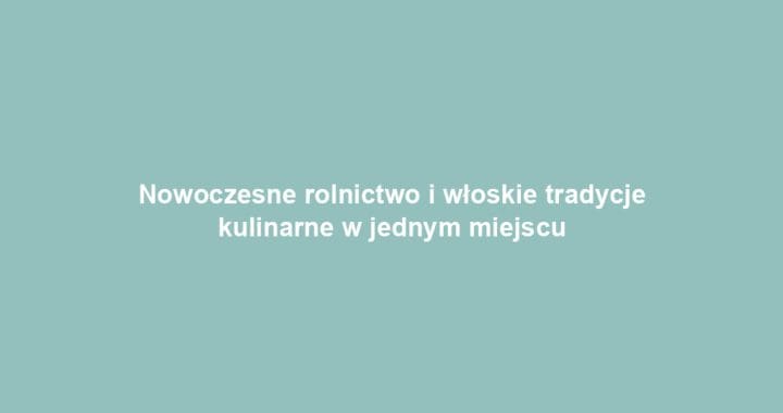 Nowoczesne rolnictwo i włoskie tradycje kulinarne w jednym miejscu