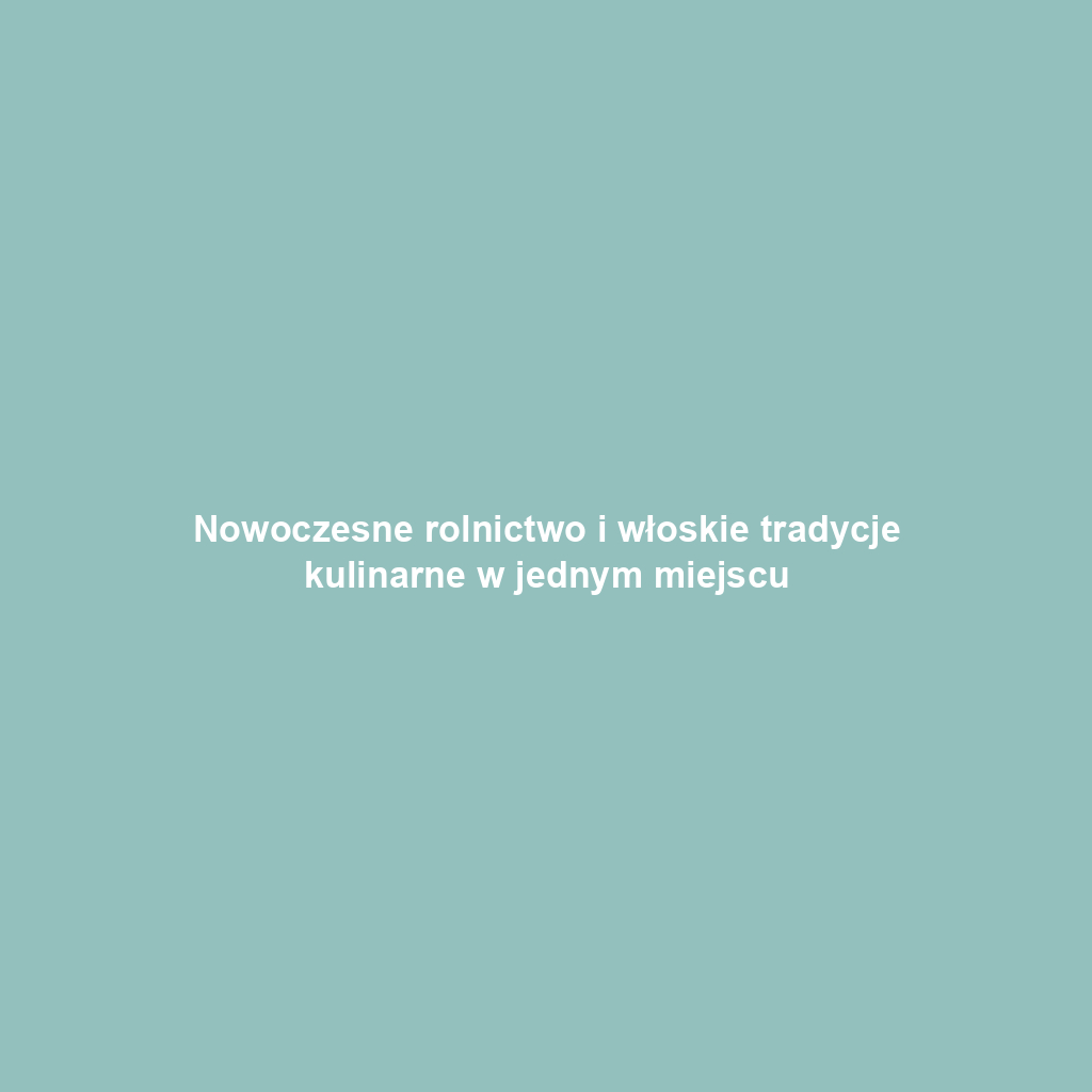 Nowoczesne rolnictwo i włoskie tradycje kulinarne w jednym miejscu