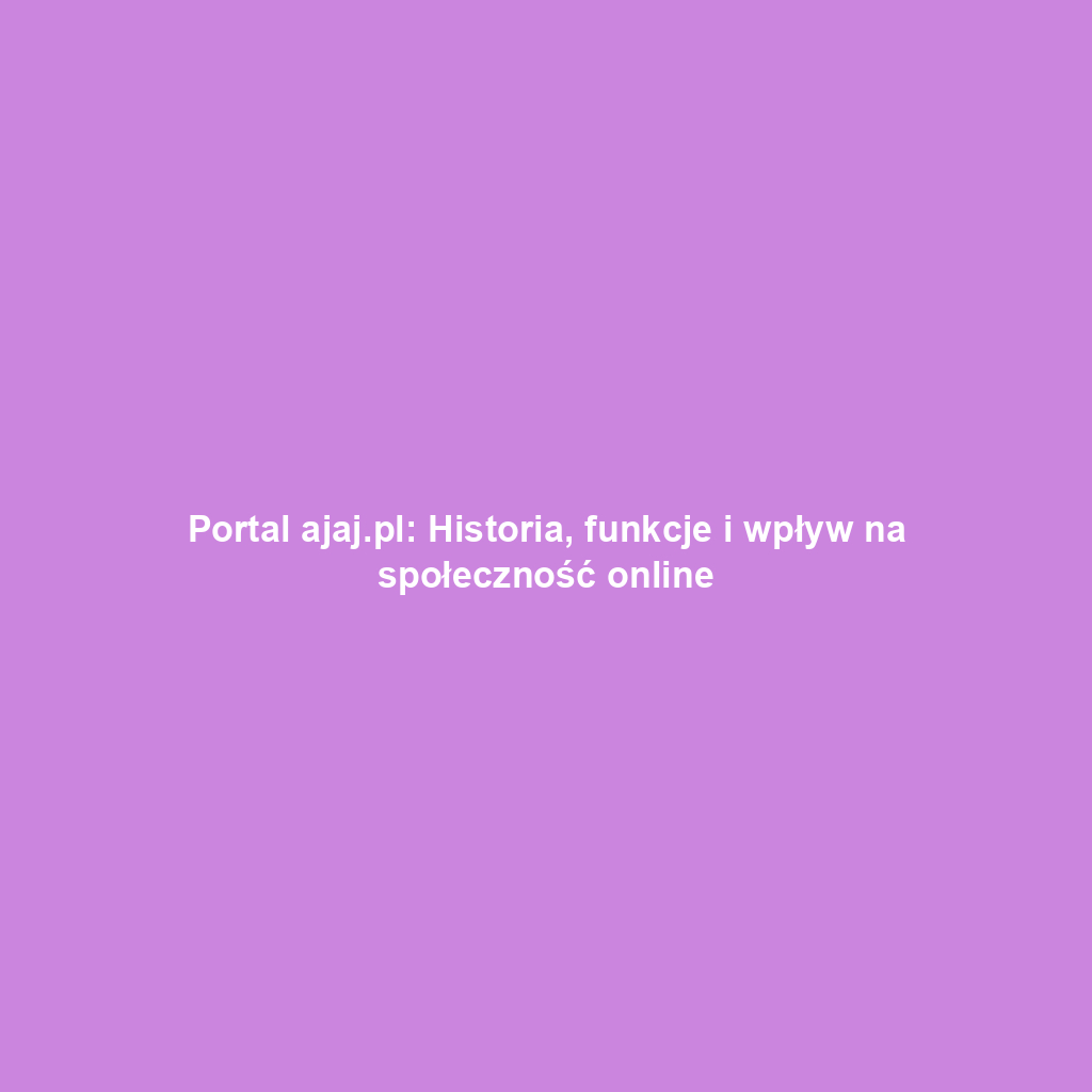 Portal ajaj.pl: Historia, funkcje i wpływ na społeczność online