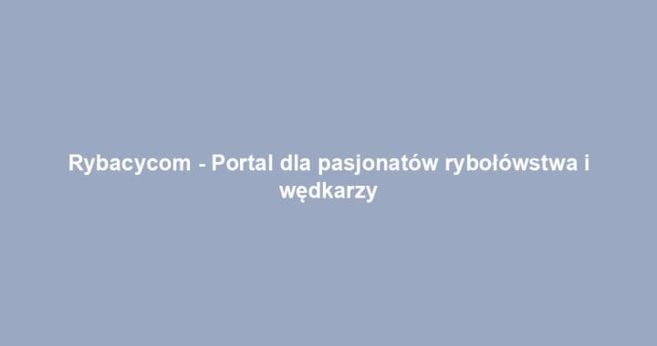 Rybacycom – Portal dla pasjonatów rybołówstwa i wędkarzy