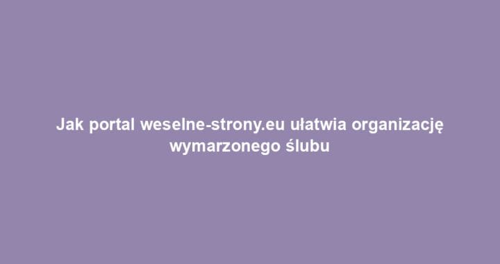 Jak portal weselne-strony.eu ułatwia organizację wymarzonego ślubu