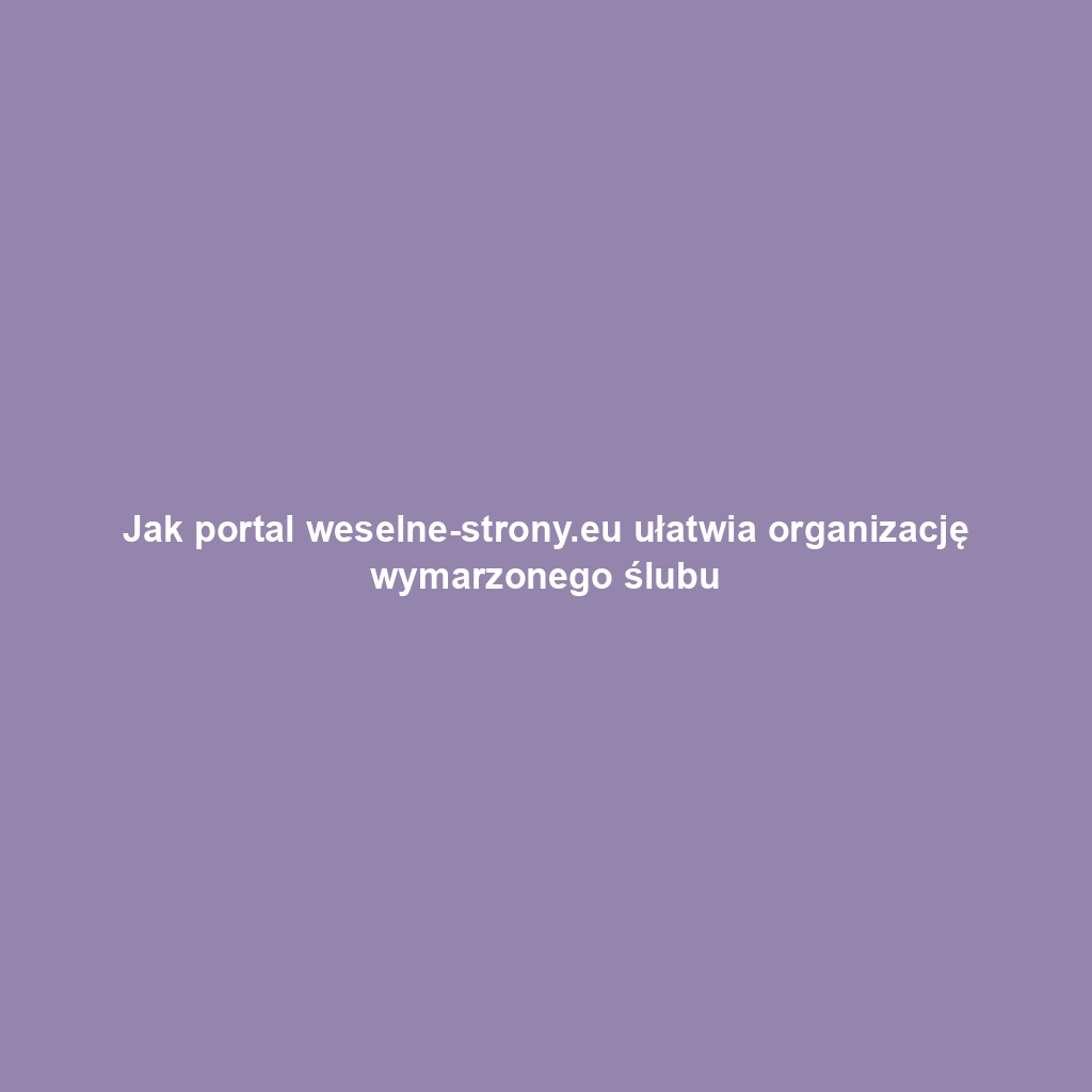 Jak portal weselne-strony.eu ułatwia organizację wymarzonego ślubu