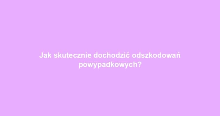Jak skutecznie dochodzić odszkodowań powypadkowych?