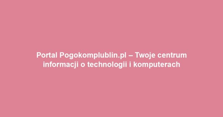 Portal Pogokomplublin.pl – Twoje centrum informacji o technologii i komputerach