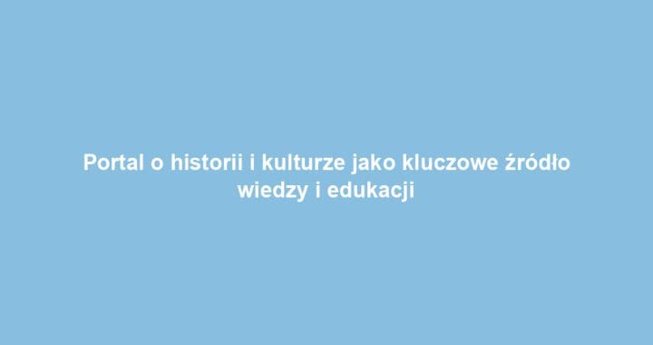 Portal o historii i kulturze jako kluczowe źródło wiedzy i edukacji