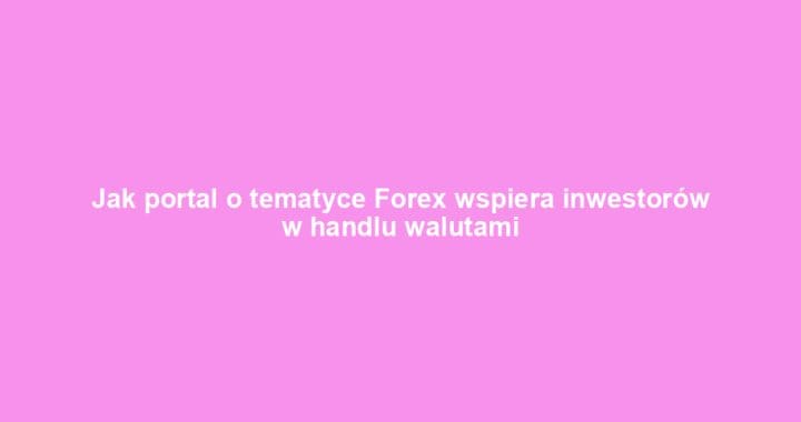 Jak portal o tematyce Forex wspiera inwestorów w handlu walutami
