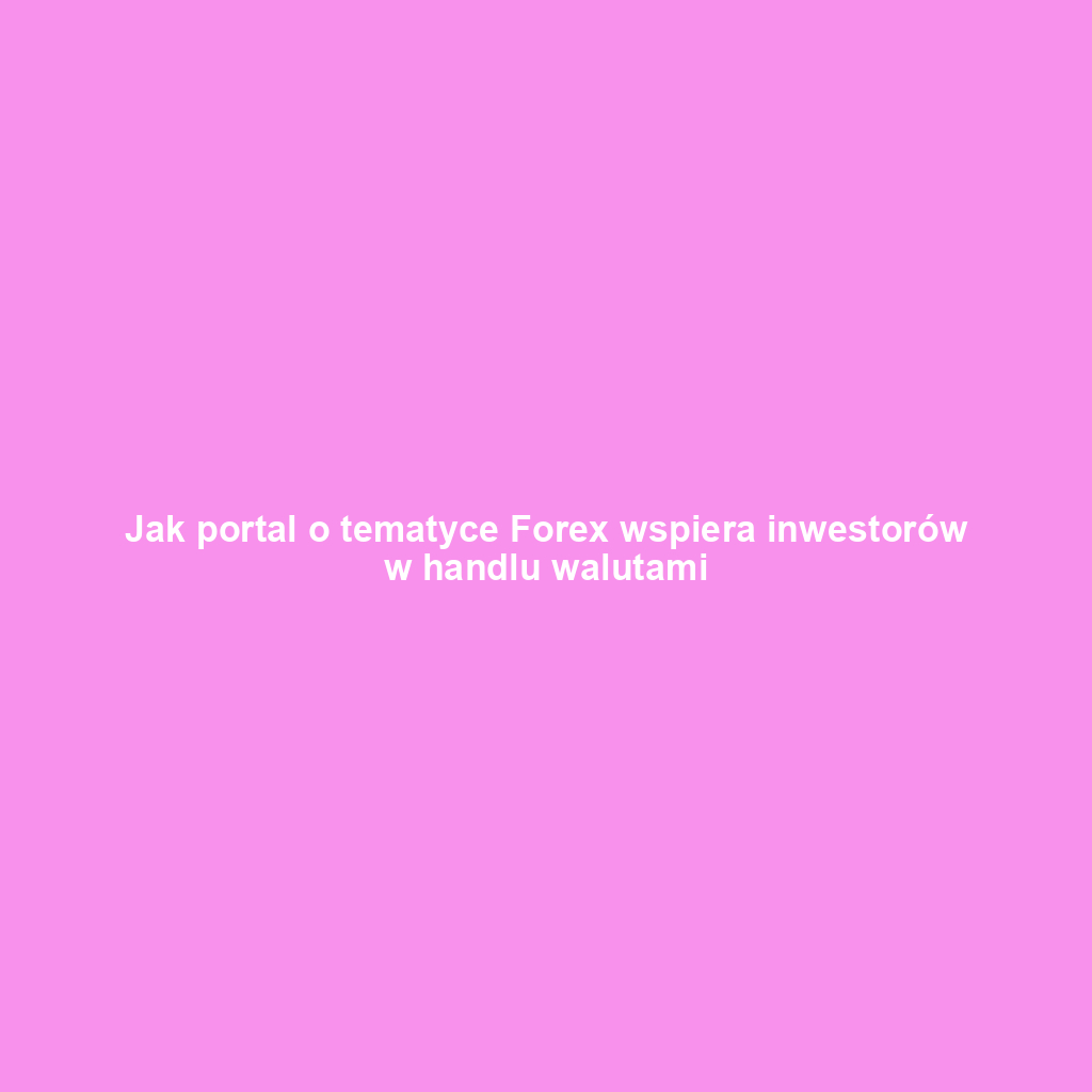 Jak portal o tematyce Forex wspiera inwestorów w handlu walutami