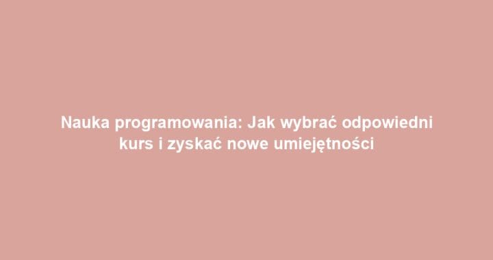 Nauka programowania: Jak wybrać odpowiedni kurs i zyskać nowe umiejętności