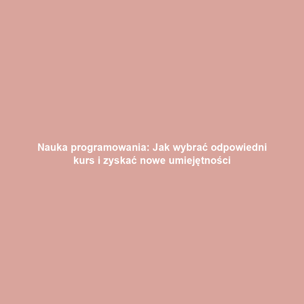 Nauka programowania: Jak wybrać odpowiedni kurs i zyskać nowe umiejętności