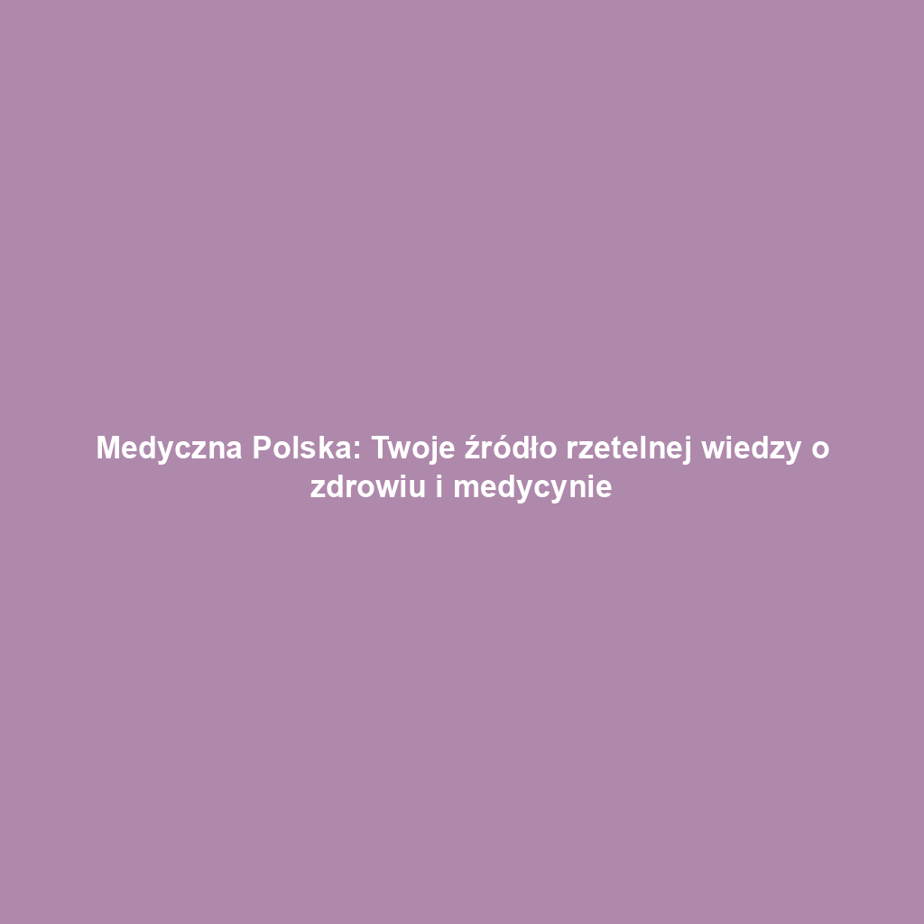 Medyczna Polska: Twoje źródło rzetelnej wiedzy o zdrowiu i medycynie