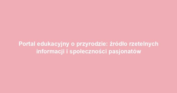Portal edukacyjny o przyrodzie: źródło rzetelnych informacji i społeczności pasjonatów