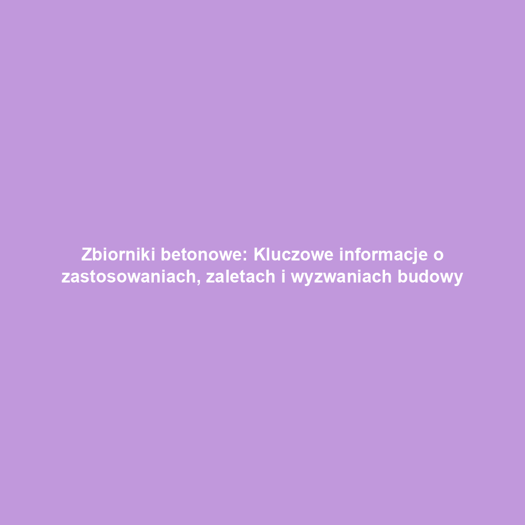 Zbiorniki betonowe: Kluczowe informacje o zastosowaniach, zaletach i wyzwaniach budowy