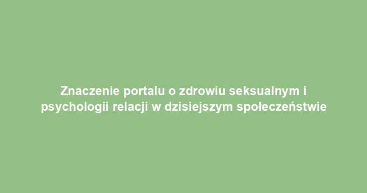 Znaczenie portalu o zdrowiu seksualnym i psychologii relacji w dzisiejszym społeczeństwie