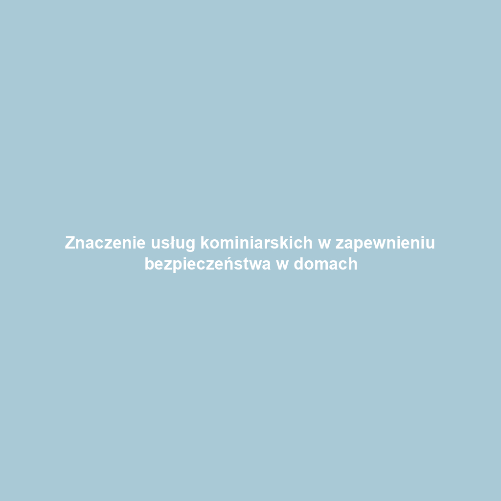 Znaczenie usług kominiarskich w zapewnieniu bezpieczeństwa w domach