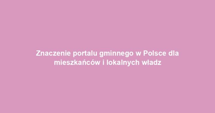 Znaczenie portalu gminnego w Polsce dla mieszkańców i lokalnych władz