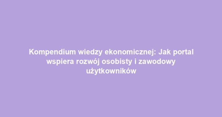 Kompendium wiedzy ekonomicznej: Jak portal wspiera rozwój osobisty i zawodowy użytkowników