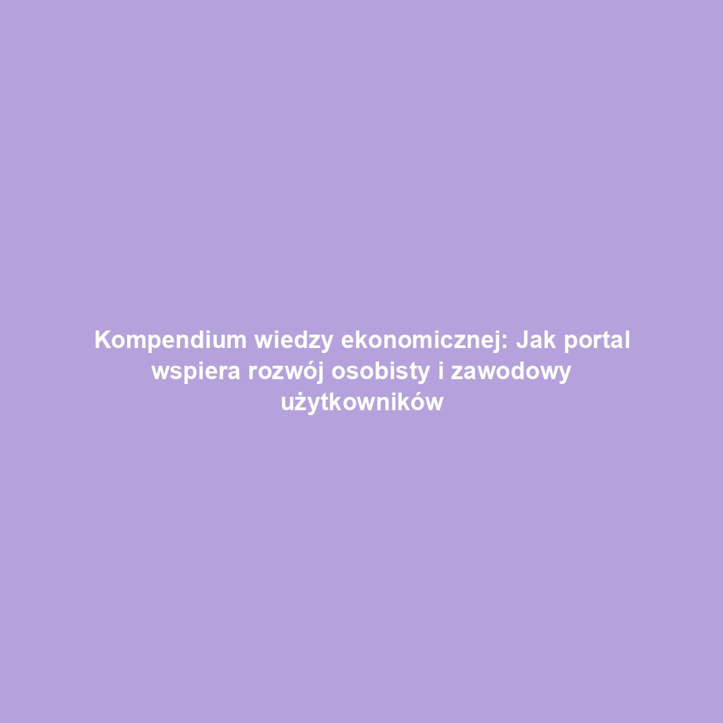 Kompendium wiedzy ekonomicznej: Jak portal wspiera rozwój osobisty i zawodowy użytkowników
