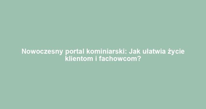 Nowoczesny portal kominiarski: Jak ułatwia życie klientom i fachowcom?