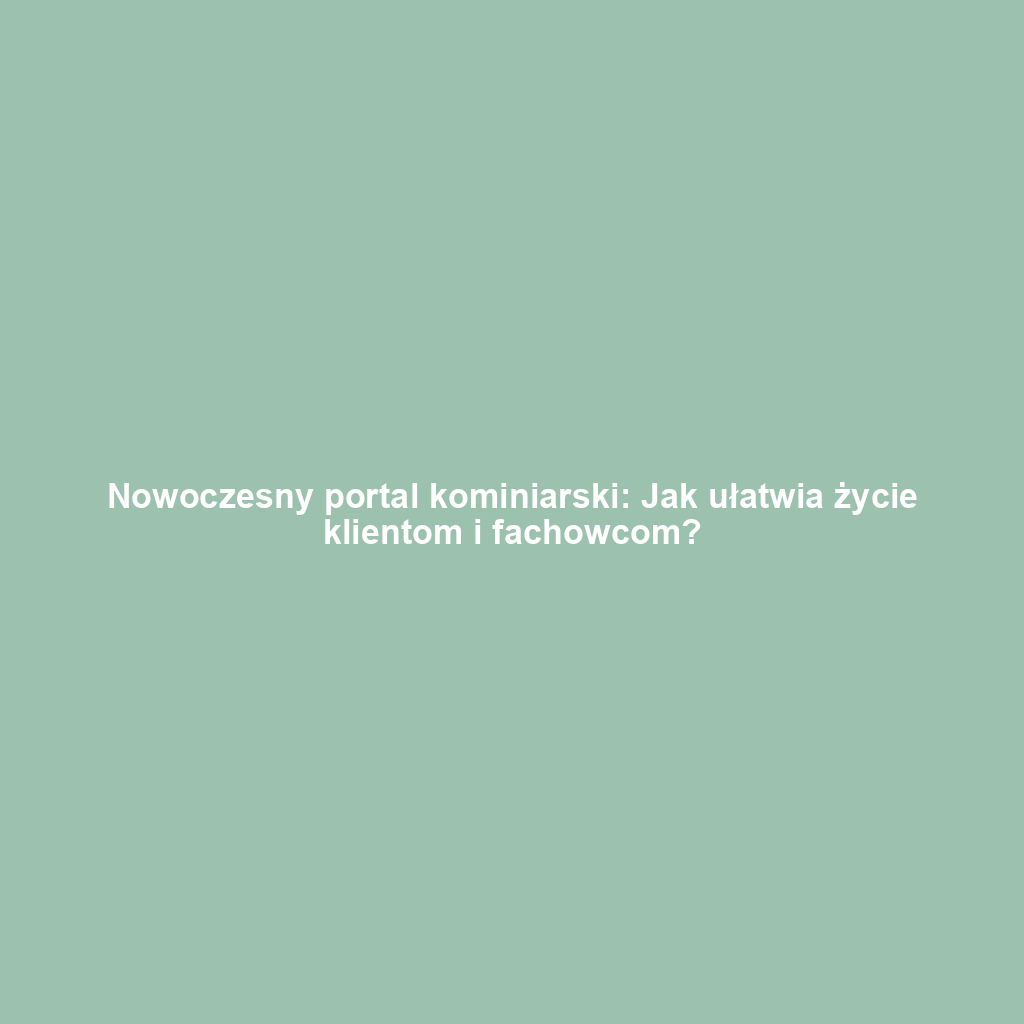 Nowoczesny portal kominiarski: Jak ułatwia życie klientom i fachowcom?