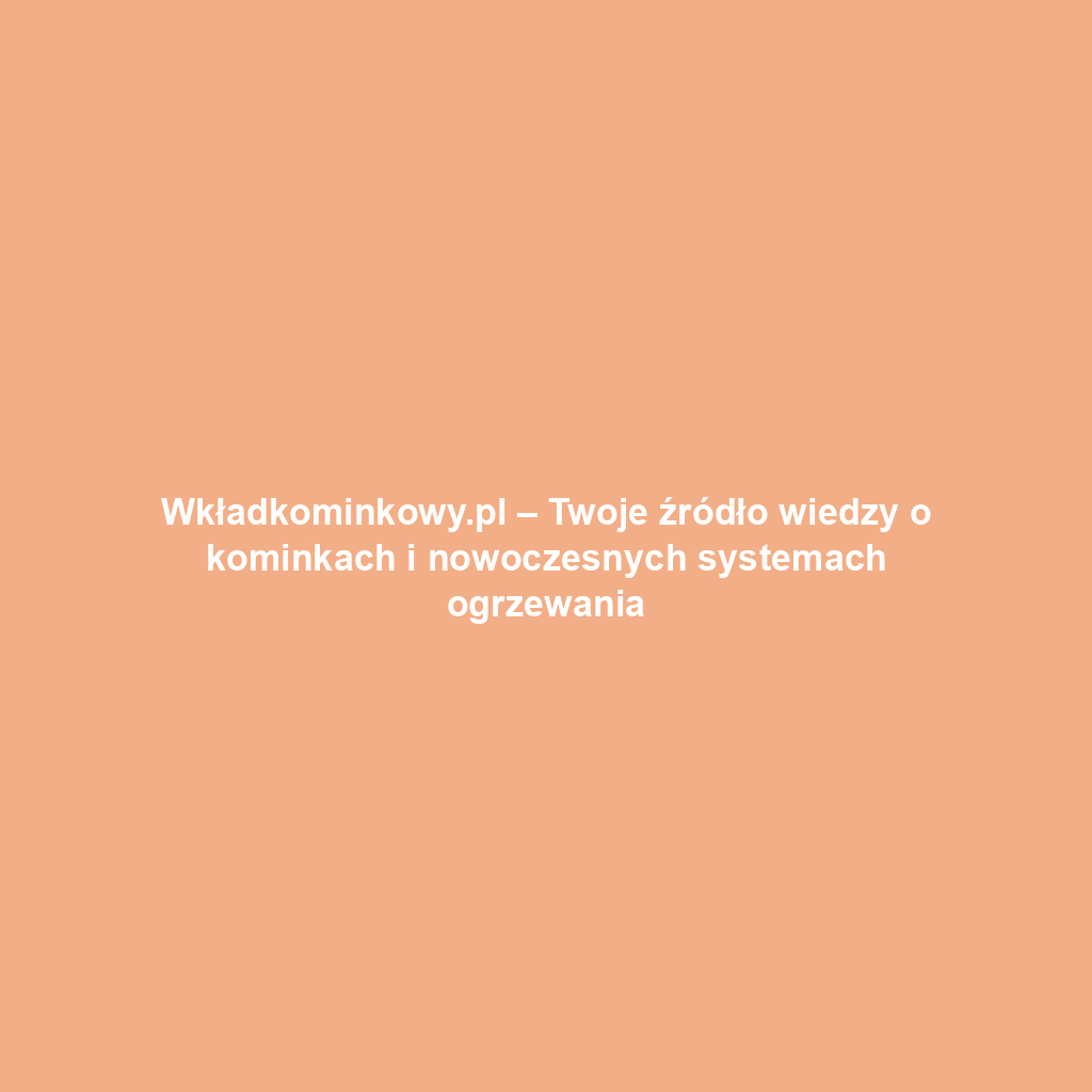 Wkładkominkowy.pl – Twoje źródło wiedzy o kominkach i nowoczesnych systemach ogrzewania