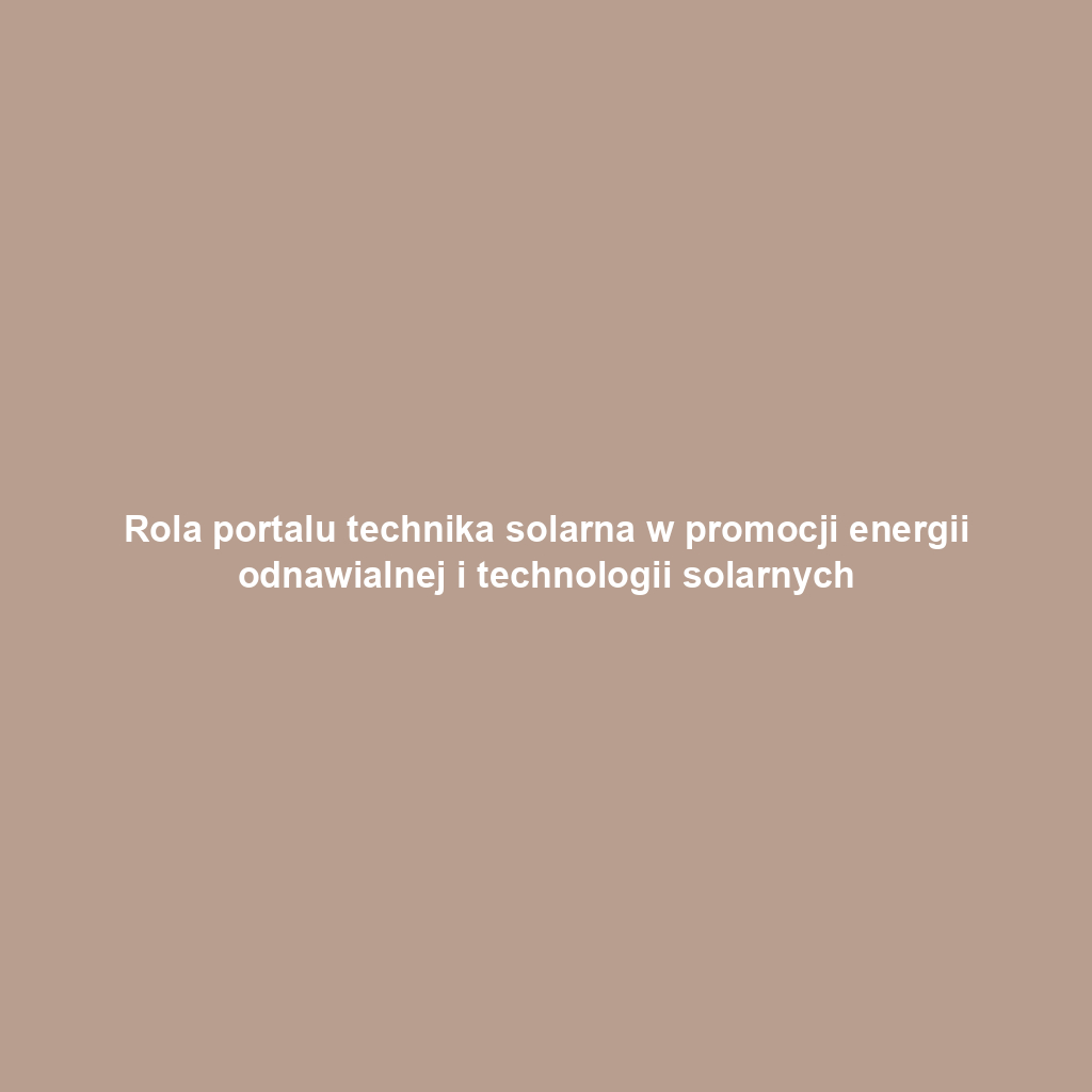 Rola portalu technika solarna w promocji energii odnawialnej i technologii solarnych