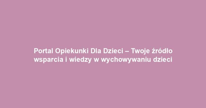 Portal Opiekunki Dla Dzieci – Twoje źródło wsparcia i wiedzy w wychowywaniu dzieci