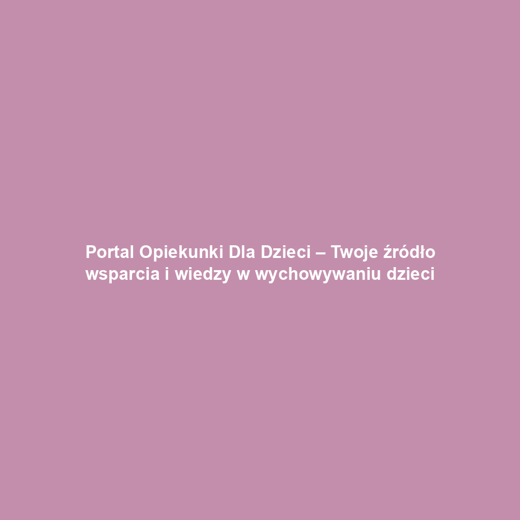 Portal Opiekunki Dla Dzieci – Twoje źródło wsparcia i wiedzy w wychowywaniu dzieci