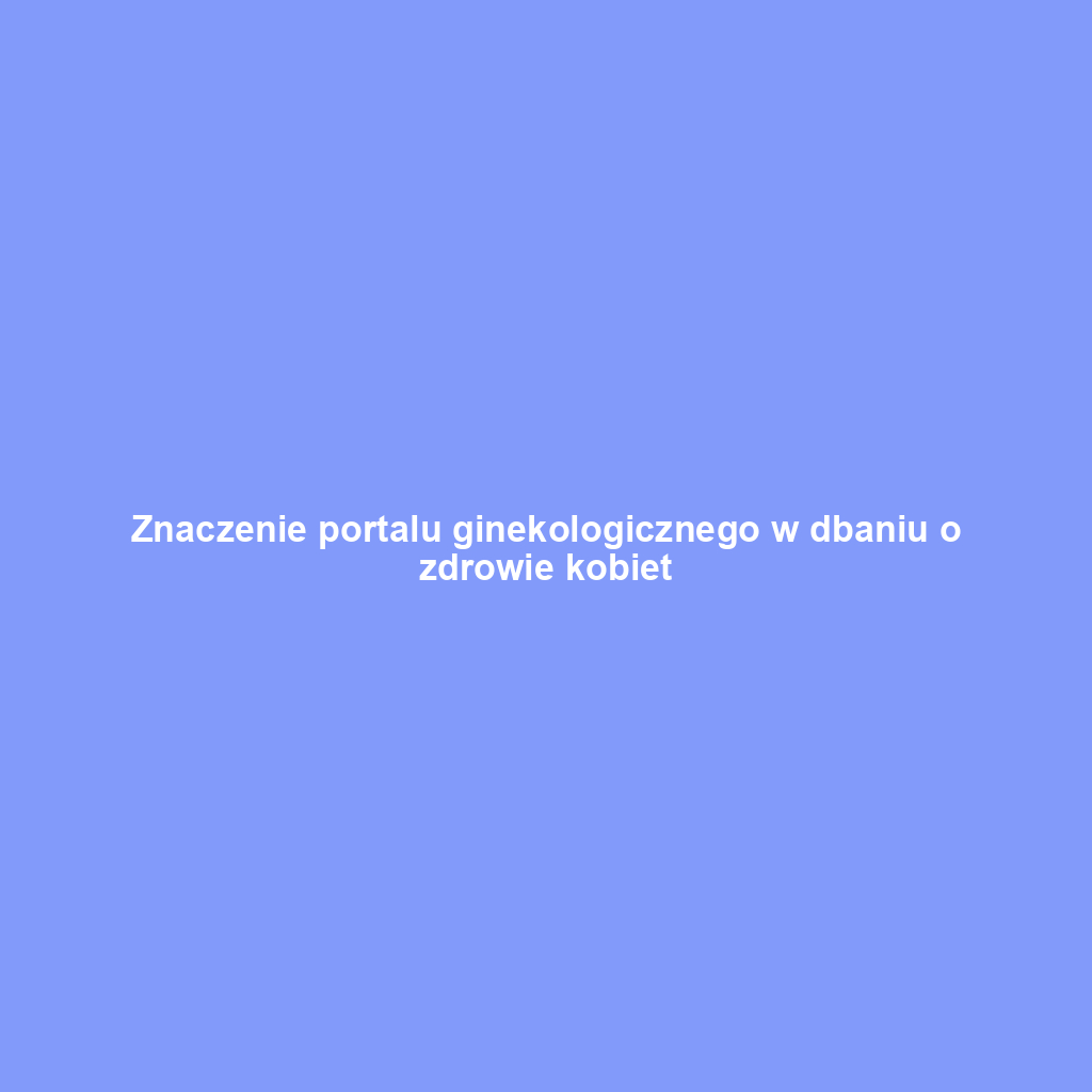 Znaczenie portalu ginekologicznego w dbaniu o zdrowie kobiet