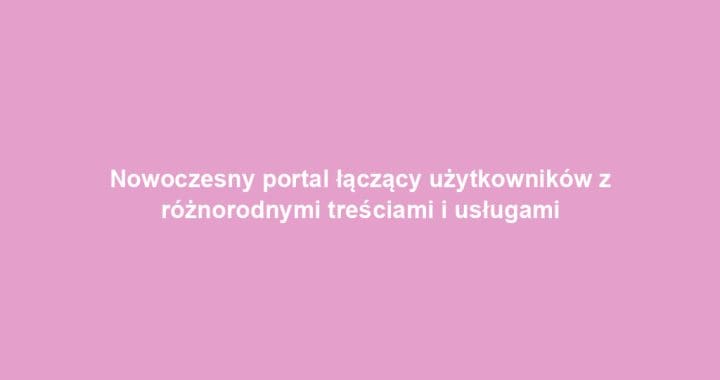 Nowoczesny portal łączący użytkowników z różnorodnymi treściami i usługami