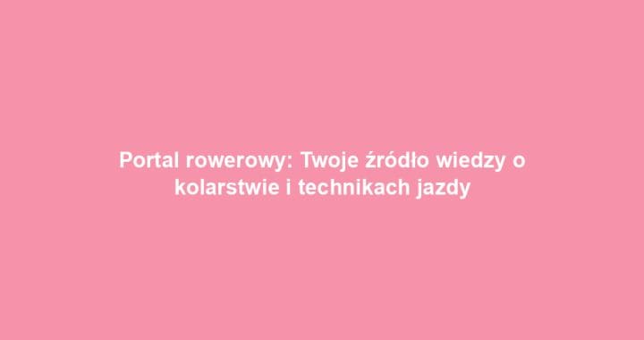 Portal rowerowy: Twoje źródło wiedzy o kolarstwie i technikach jazdy