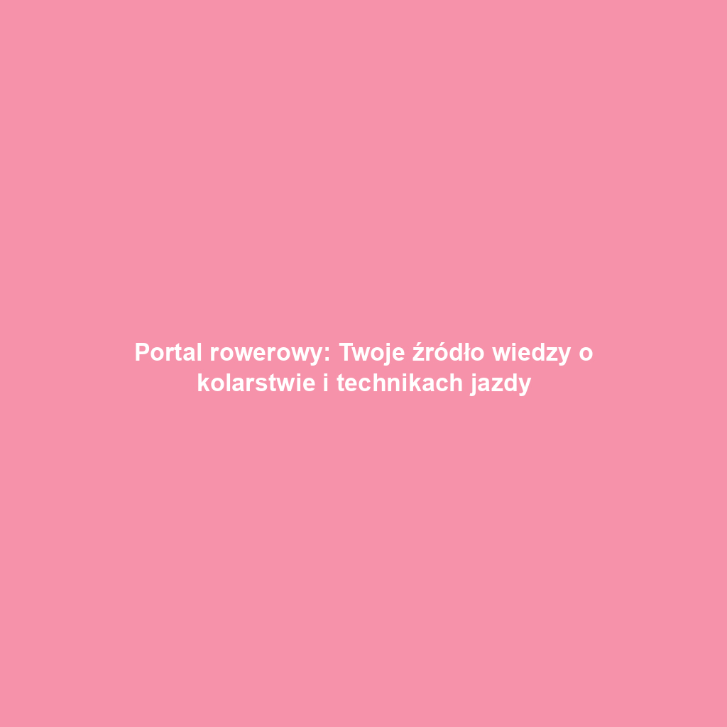 Portal rowerowy: Twoje źródło wiedzy o kolarstwie i technikach jazdy