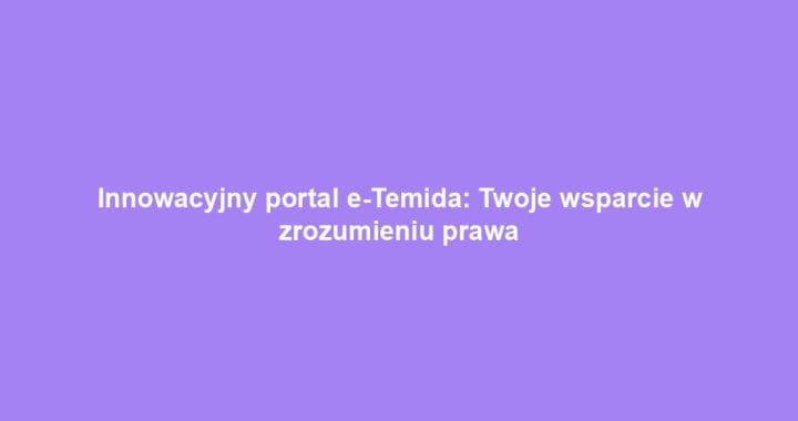 Innowacyjny portal e-Temida: Twoje wsparcie w zrozumieniu prawa