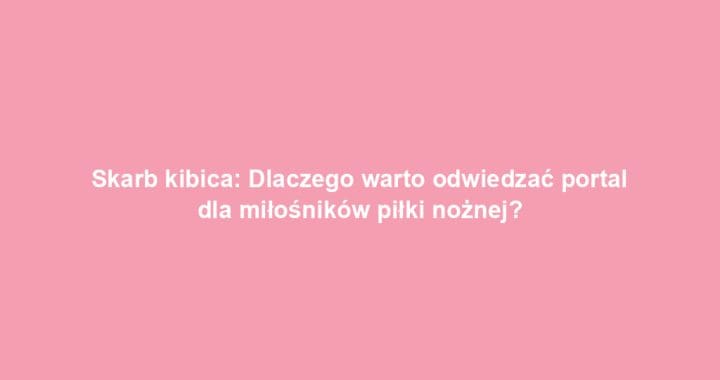 Skarb kibica: Dlaczego warto odwiedzać portal dla miłośników piłki nożnej?
