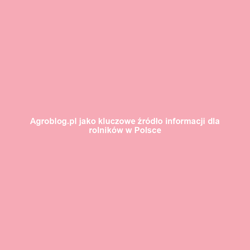 Agroblog.pl jako kluczowe źródło informacji dla rolników w Polsce