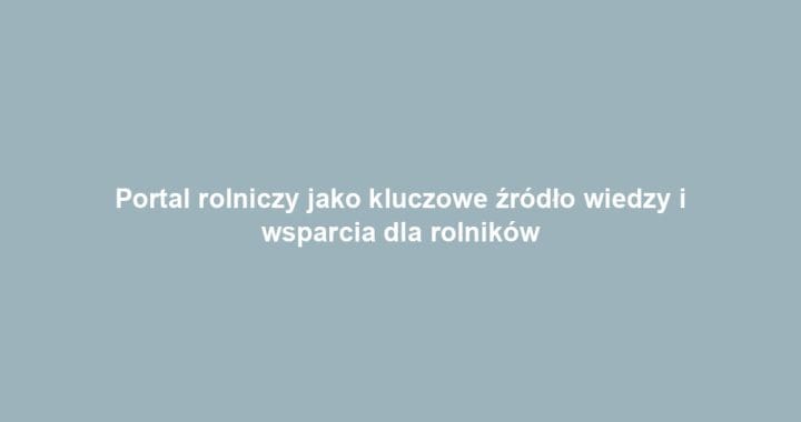 Portal rolniczy jako kluczowe źródło wiedzy i wsparcia dla rolników