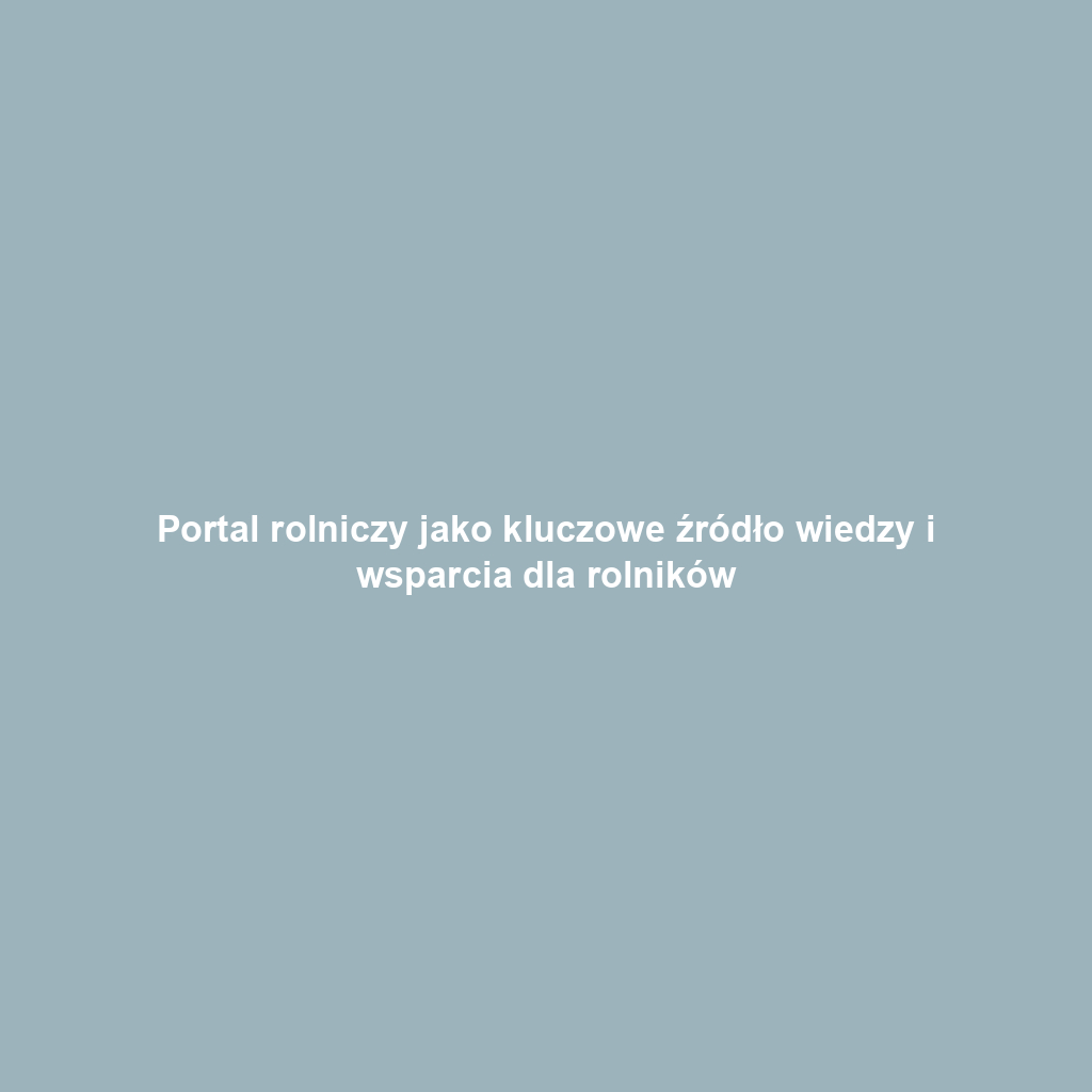 Portal rolniczy jako kluczowe źródło wiedzy i wsparcia dla rolników