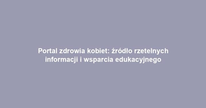 Portal zdrowia kobiet: źródło rzetelnych informacji i wsparcia edukacyjnego