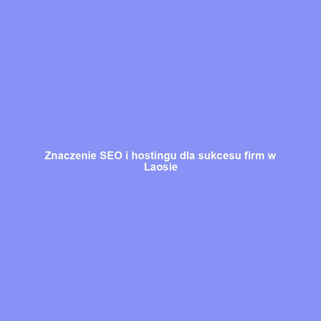 Znaczenie SEO i hostingu dla sukcesu firm w Laosie