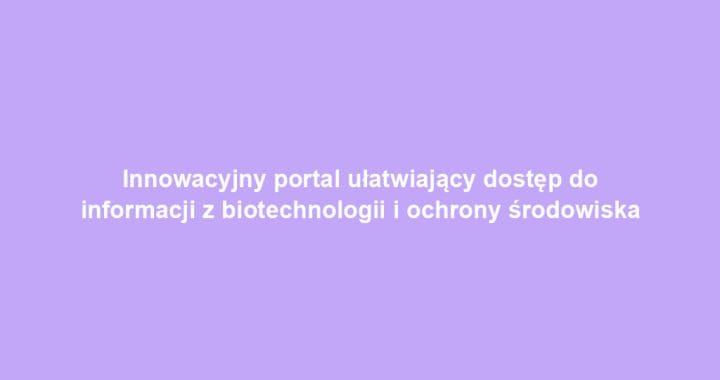 Innowacyjny portal ułatwiający dostęp do informacji z biotechnologii i ochrony środowiska