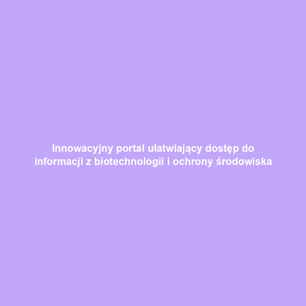 Innowacyjny portal ułatwiający dostęp do informacji z biotechnologii i ochrony środowiska