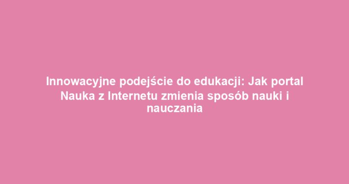 Innowacyjne podejście do edukacji: Jak portal Nauka z Internetu zmienia sposób nauki i nauczania