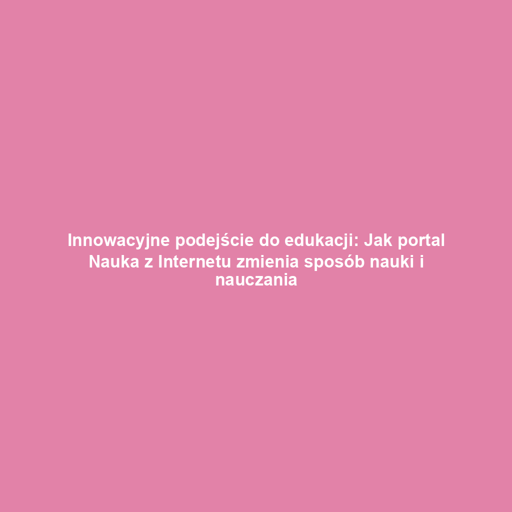 Innowacyjne podejście do edukacji: Jak portal Nauka z Internetu zmienia sposób nauki i nauczania