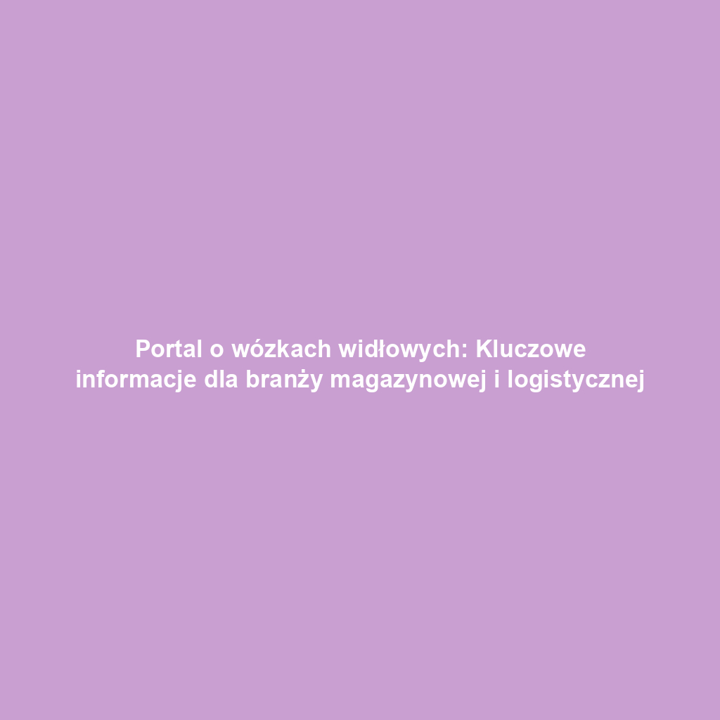 Portal o wózkach widłowych: Kluczowe informacje dla branży magazynowej i logistycznej