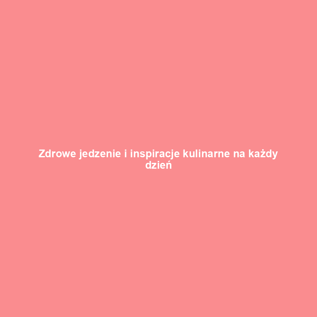 Zdrowe jedzenie i inspiracje kulinarne na każdy dzień